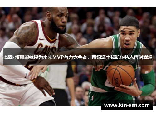 杰森·塔图姆被视为未来MVP有力竞争者，带领波士顿凯尔特人再创辉煌