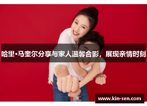哈里·马奎尔分享与家人温馨合影，展现亲情时刻
