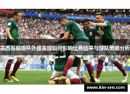 墨西哥超级杯外援表现如何影响比赛结果与球队策略分析