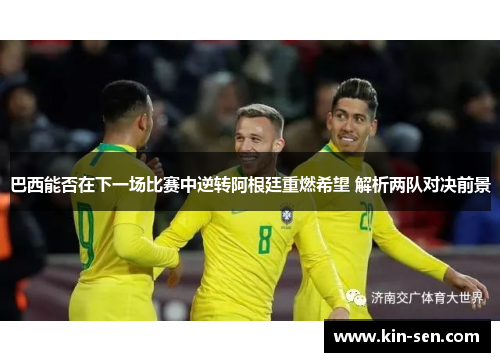 巴西能否在下一场比赛中逆转阿根廷重燃希望 解析两队对决前景