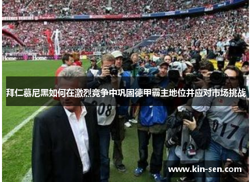 拜仁慕尼黑如何在激烈竞争中巩固德甲霸主地位并应对市场挑战
