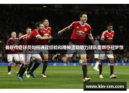 曼联传奇球员如何通过经验和精神激励助力球队重燃夺冠梦想