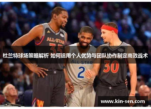 杜兰特球场策略解析 如何运用个人优势与团队协作制定高效战术