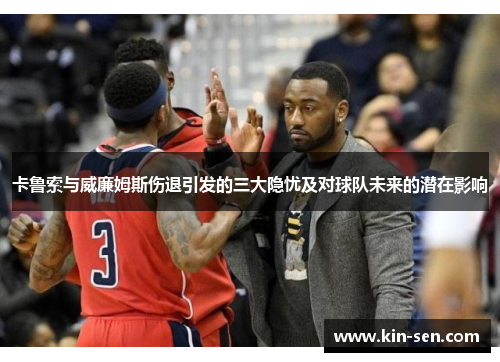 卡鲁索与威廉姆斯伤退引发的三大隐忧及对球队未来的潜在影响