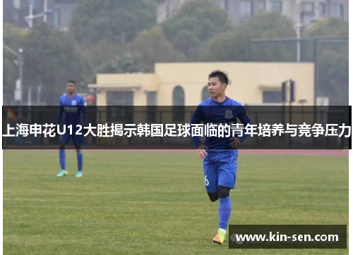 上海申花U12大胜揭示韩国足球面临的青年培养与竞争压力