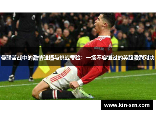 曼联苦战中的激情碰撞与挑战考验：一场不容错过的英超激烈对决