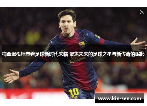 梅西退役标志着足球新时代来临 聚焦未来的足球之星与新传奇的崛起