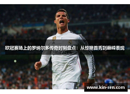 欧冠赛场上的罗纳尔多传奇时刻盘点：从惊艳首秀到巅峰表现