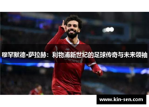 穆罕默德·萨拉赫：利物浦新世纪的足球传奇与未来领袖