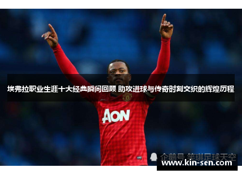 埃弗拉职业生涯十大经典瞬间回顾 助攻进球与传奇时刻交织的辉煌历程