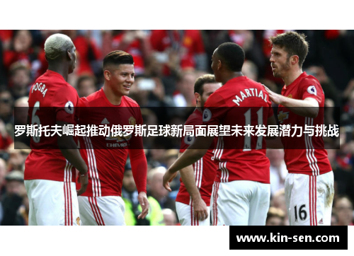 罗斯托夫崛起推动俄罗斯足球新局面展望未来发展潜力与挑战