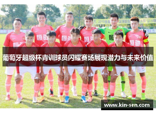 葡萄牙超级杯青训球员闪耀赛场展现潜力与未来价值 葡萄牙超级杯青训球员闪耀赛场展现潜力与未来价值
