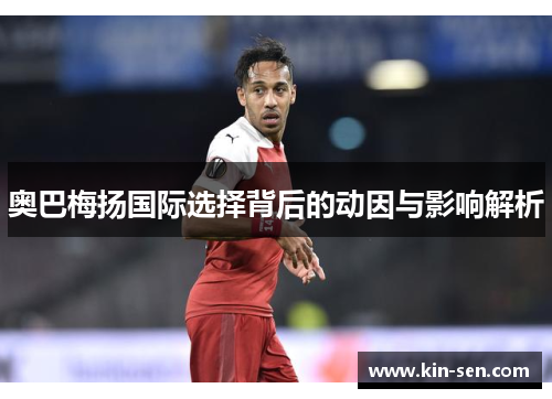奥巴梅扬国际选择背后的动因与影响解析 奥巴梅扬国际选择背后的动因与影响解析