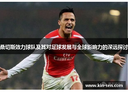 桑切斯效力球队及其对足球发展与全球影响力的深远探讨