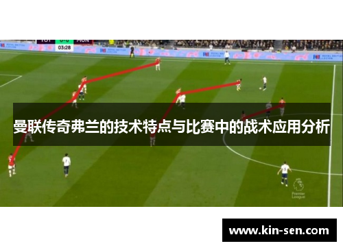 曼联传奇弗兰的技术特点与比赛中的战术应用分析 曼联传奇弗兰的技术特点与比赛中的战术应用分析