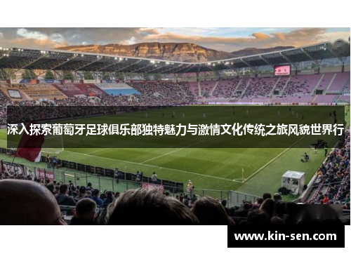 深入探索葡萄牙足球俱乐部独特魅力与激情文化传统之旅风貌世界行 深入探索葡萄牙足球俱乐部独特魅力与激情文化传统之旅风貌世界行